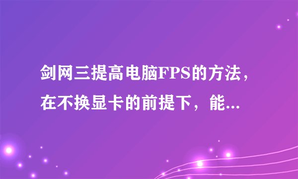 剑网三提高电脑FPS的方法，在不换显卡的前提下，能让FPS在洛阳门口切磋的时候超过30就好。