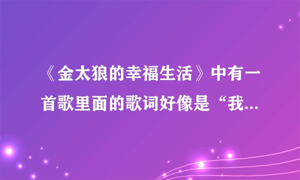《金太狼的幸福生活》中有一首歌里面的歌词好像是“我曾经那么的接近幸福”歌名叫什么叫什么