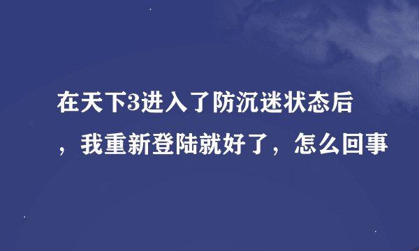 在天下3进入了防沉迷状态后，我重新登陆就好了，怎么回事