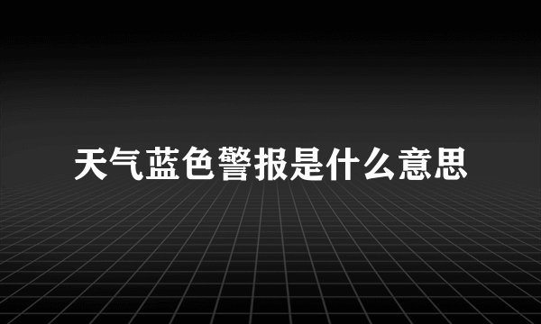 天气蓝色警报是什么意思