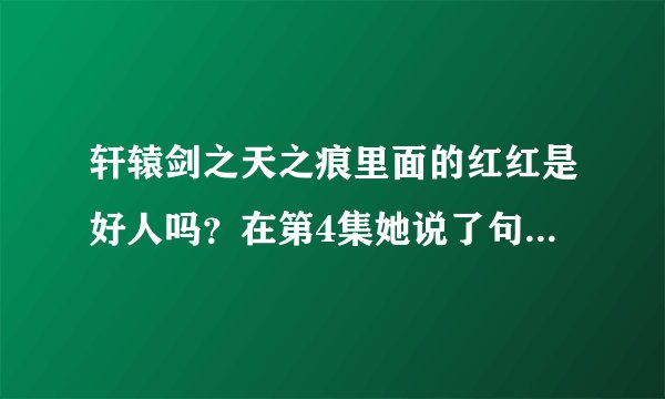 轩辕剑之天之痕里面的红红是好人吗？在第4集她说了句话还有她的眼神总感觉不对？？？