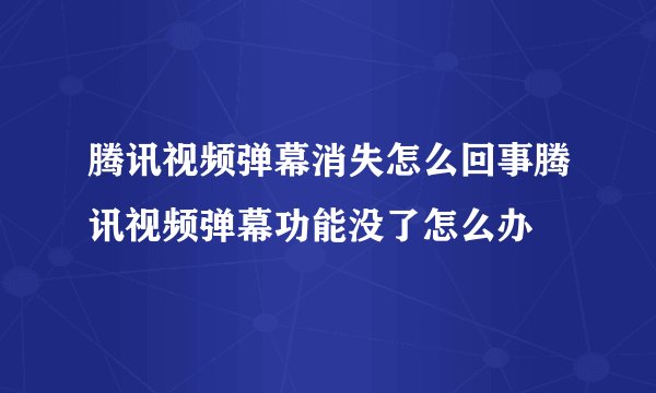 腾讯视频弹幕消失怎么回事腾讯视频弹幕功能没了怎么办