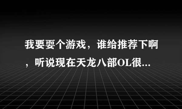我要耍个游戏，谁给推荐下啊，听说现在天龙八部OL很火爆啊，好玩么？