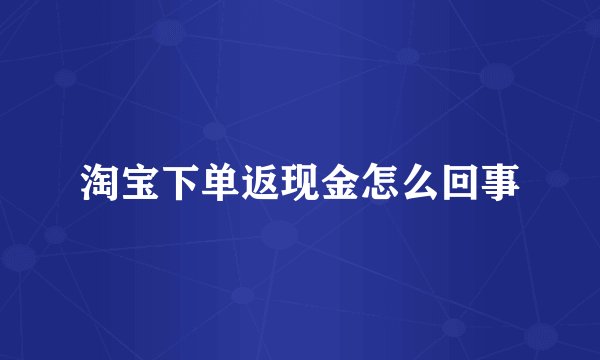 淘宝下单返现金怎么回事