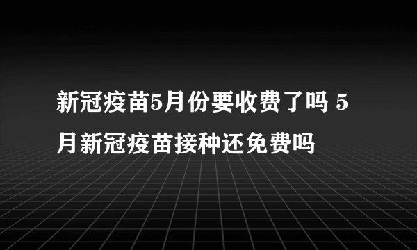 新冠疫苗5月份要收费了吗 5月新冠疫苗接种还免费吗