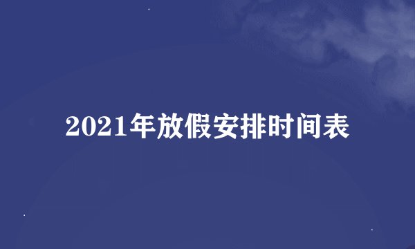 2021年放假安排时间表