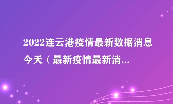 2022连云港疫情最新数据消息今天（最新疫情最新消息连云港数据）