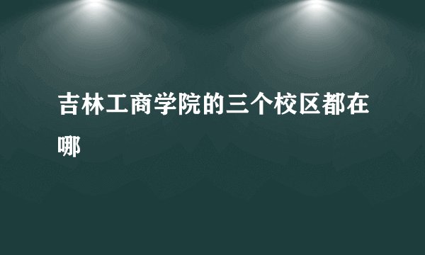 吉林工商学院的三个校区都在哪