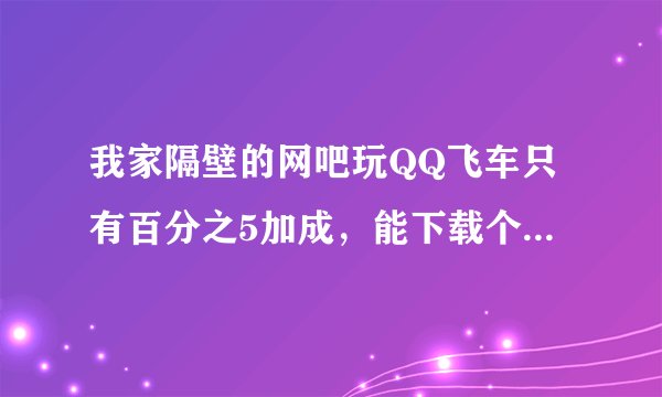 我家隔壁的网吧玩QQ飞车只有百分之5加成，能下载个网游快车变成百分15加成吗？