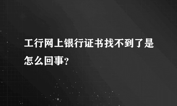 工行网上银行证书找不到了是怎么回事？