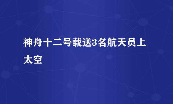 神舟十二号载送3名航天员上太空