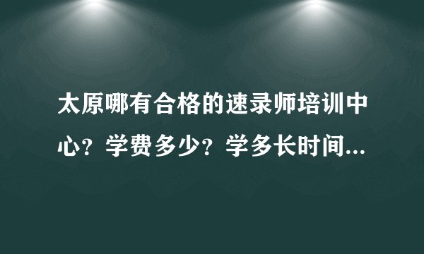 太原哪有合格的速录师培训中心？学费多少？学多长时间？求大神帮助