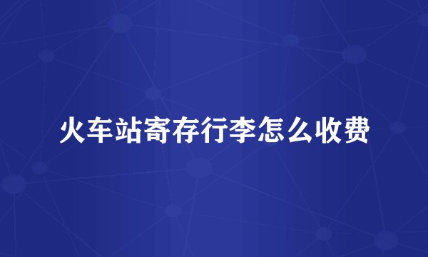 火车站寄存行李怎么收费