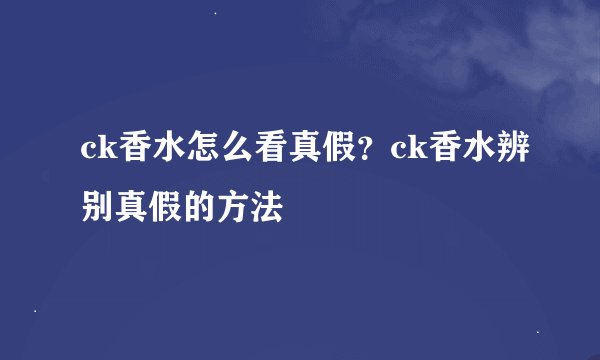 ck香水怎么看真假？ck香水辨别真假的方法