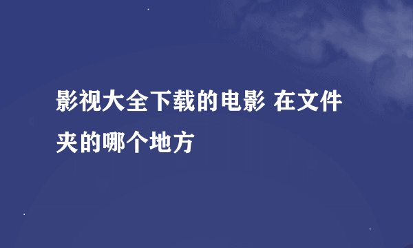 影视大全下载的电影 在文件夹的哪个地方