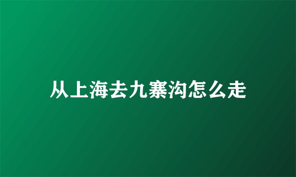 从上海去九寨沟怎么走