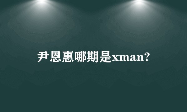 尹恩惠哪期是xman?