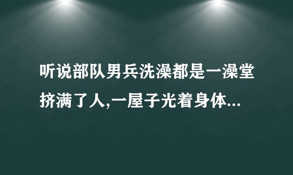 听说部队男兵洗澡都是一澡堂挤满了人,一屋子光着身体太壮观了吧!