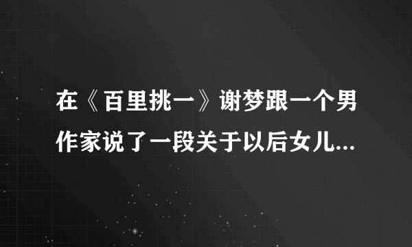 在《百里挑一》谢梦跟一个男作家说了一段关于以后女儿的话。大概的内容是怎样的