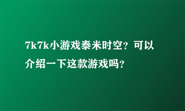 7k7k小游戏泰米时空？可以介绍一下这款游戏吗？