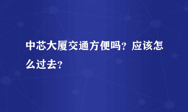 中芯大厦交通方便吗？应该怎么过去？