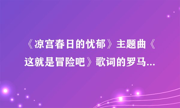 《凉宫春日的忧郁》主题曲《这就是冒险吧》歌词的罗马字是什么？
