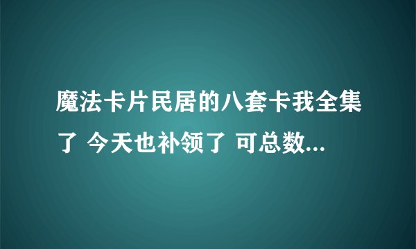 魔法卡片民居的八套卡我全集了 今天也补领了 可总数21张卡我只有13张 怎么会