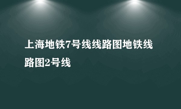上海地铁7号线线路图地铁线路图2号线