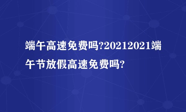 端午高速免费吗?20212021端午节放假高速免费吗?