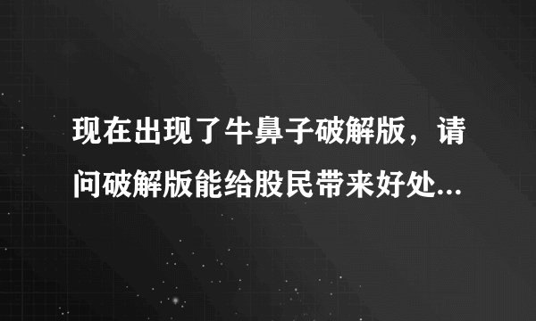 现在出现了牛鼻子破解版，请问破解版能给股民带来好处吗？跪求！