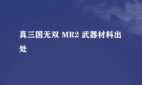 真三国无双 MR2 武器材料出处