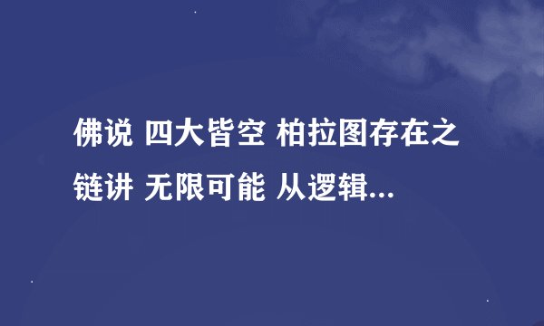佛说 四大皆空 柏拉图存在之链讲 无限可能 从逻辑上你认为哪个更好呢？ 为什么呢？