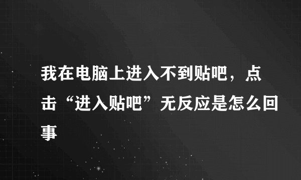 我在电脑上进入不到贴吧，点击“进入贴吧”无反应是怎么回事