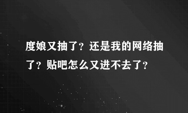 度娘又抽了？还是我的网络抽了？贴吧怎么又进不去了？