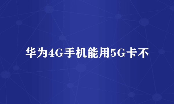 华为4G手机能用5G卡不