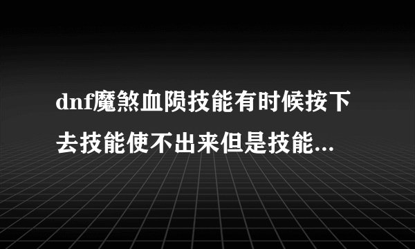 dnf魔煞血陨技能有时候按下去技能使不出来但是技能重新冷却