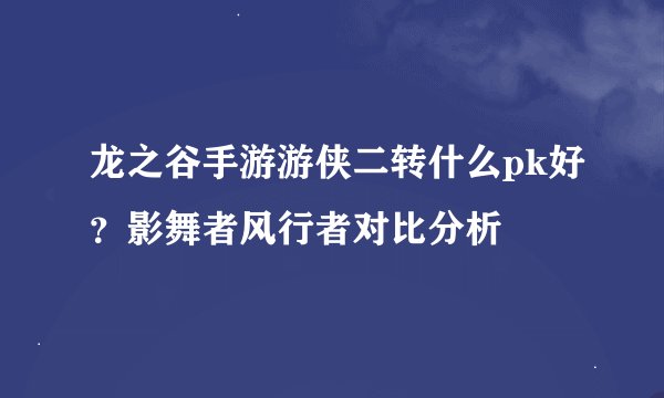 龙之谷手游游侠二转什么pk好？影舞者风行者对比分析
