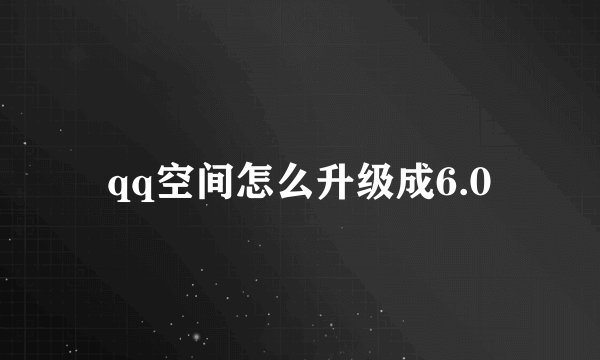 qq空间怎么升级成6.0