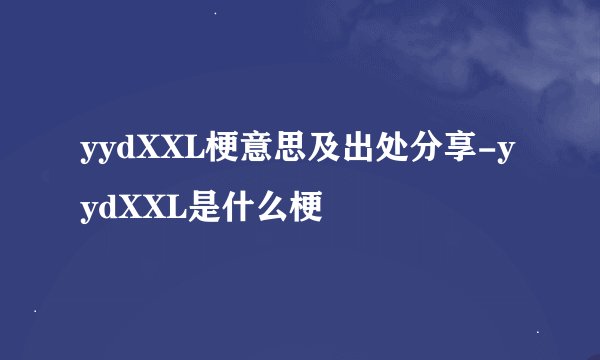 yydXXL梗意思及出处分享-yydXXL是什么梗