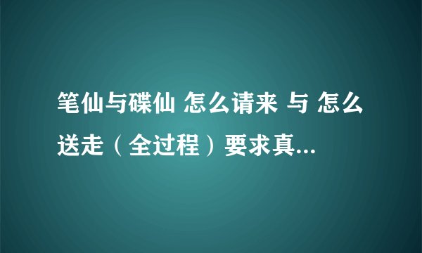 笔仙与碟仙 怎么请来 与 怎么送走（全过程）要求真正懂的人进来 回答、我们是诚信想玩、