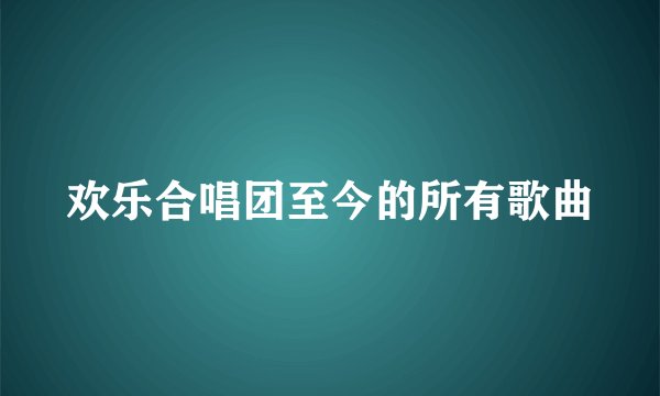 欢乐合唱团至今的所有歌曲