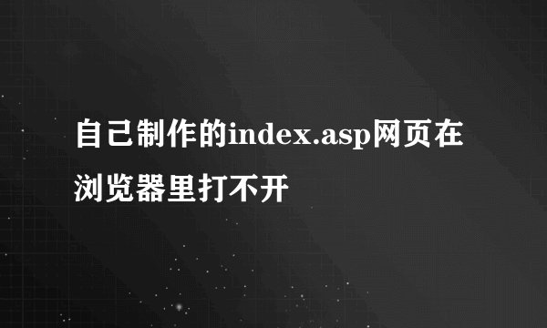 自己制作的index.asp网页在浏览器里打不开