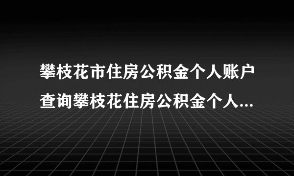 攀枝花市住房公积金个人账户查询攀枝花住房公积金个人账户查询