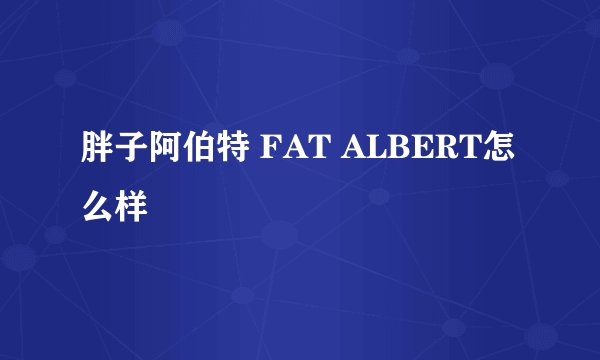 胖子阿伯特 FAT ALBERT怎么样
