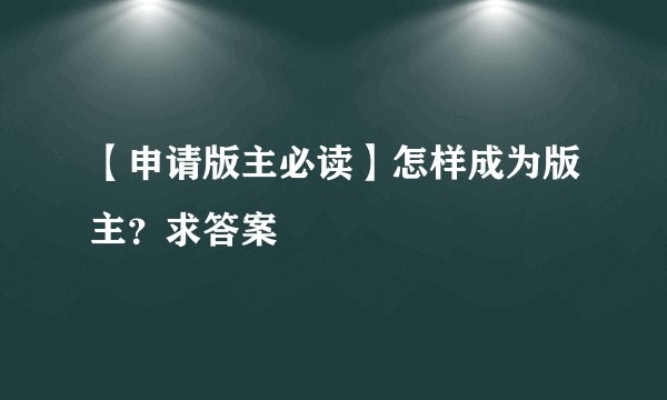 【申请版主必读】怎样成为版主？求答案
