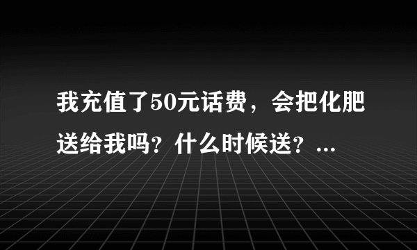 我充值了50元话费，会把化肥送给我吗？什么时候送？在哪里看？我着急用化肥呢