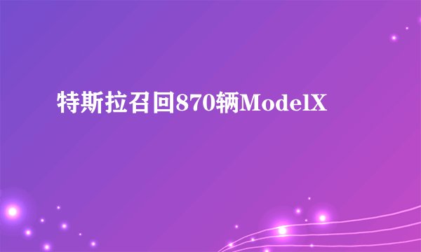 特斯拉召回870辆ModelX