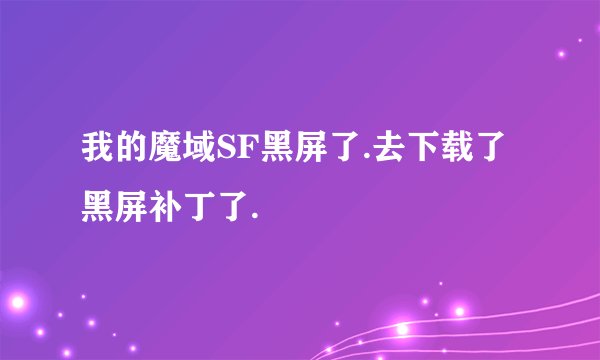 我的魔域SF黑屏了.去下载了黑屏补丁了.