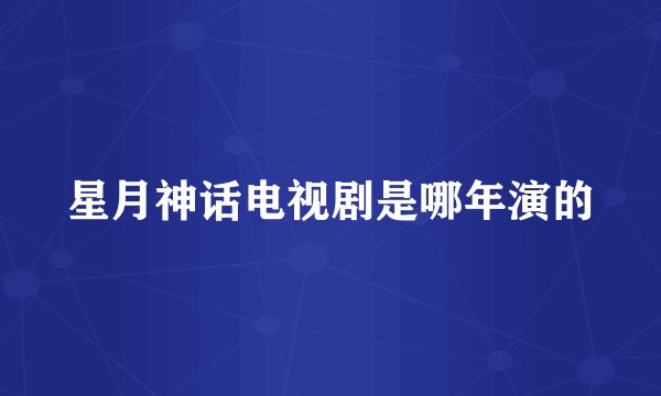 星月神话电视剧是哪年演的