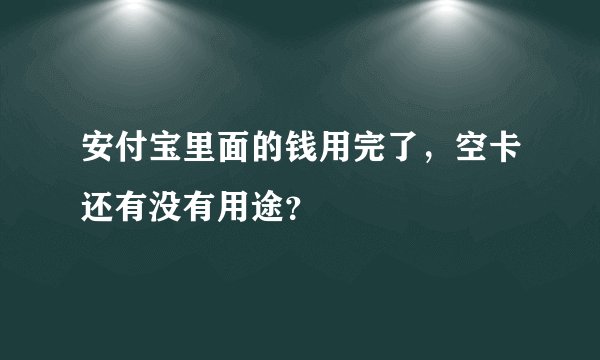 安付宝里面的钱用完了，空卡还有没有用途？